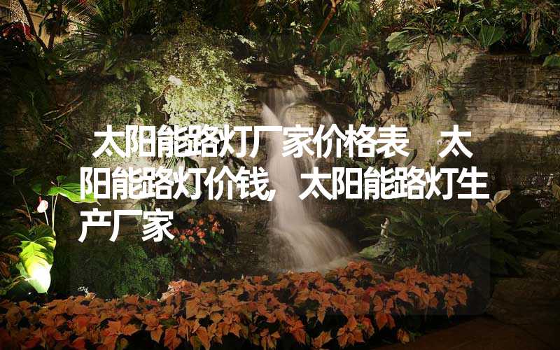 太阳能路灯厂家价格表 太阳能路灯价钱,太阳能路灯生产厂家